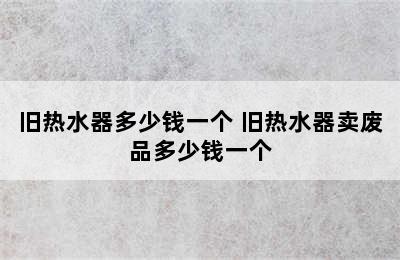 旧热水器多少钱一个 旧热水器卖废品多少钱一个